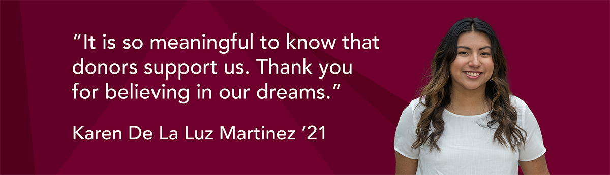 Karen De La Luz Martinez '21 says, 'It is so meaningful to know that donors support us. Thank you for believing in our dreams.'